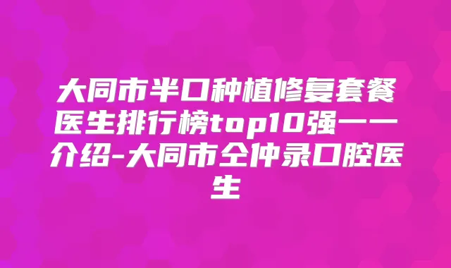 大同市半口种植修复套餐医生排行榜top10强一一介绍-大同市仝仲录口腔医生