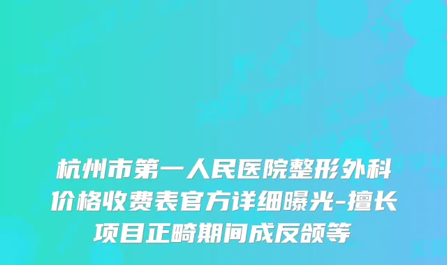杭州市第一人民医院整形外科价格收费表官方详细曝光-擅长项目正畸期间成反颌等
