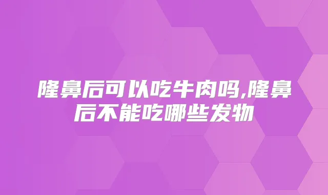 隆鼻后可以吃牛肉吗,隆鼻后不能吃哪些发物