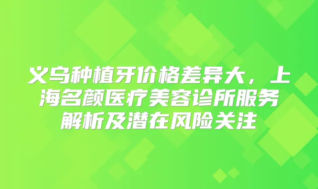 义乌种植牙价格差异大，上海名颜医疗美容诊所服务解析及潜在风险关注