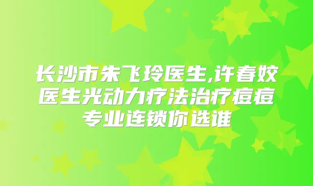长沙市朱飞玲医生,许春姣医生光动力疗法痘痘专业连锁你选谁