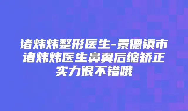 诸炜炜整形医生-景德镇市诸炜炜医生鼻翼后缩矫正实力很不错哦