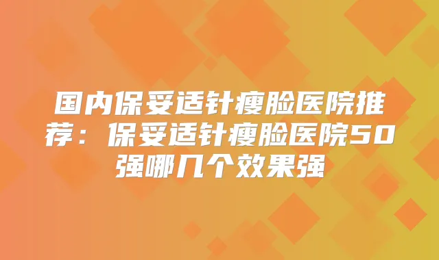 国内针瘦脸医院推荐：针瘦脸医院50强哪几个效果强