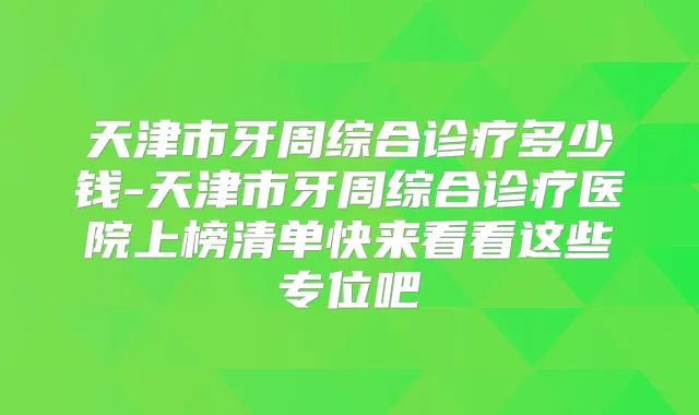 天津市牙周综合诊疗多少钱-天津市牙周综合诊疗医院上榜清单快来看看这些专位吧