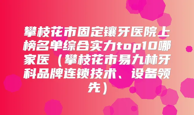 攀枝花市固定镶牙医院上榜名单综合实力top10哪家医（攀枝花市易九林牙科品牌连锁技术、设备领先）