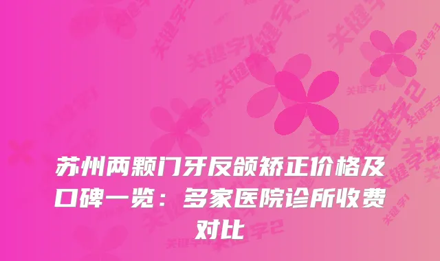 苏州两颗门牙反颌矫正价格及口碑一览：多家医院诊所收费对比
