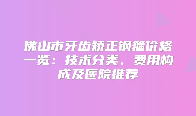 佛山市牙齿矫正钢箍价格一览：技术分类、费用构成及医院推荐