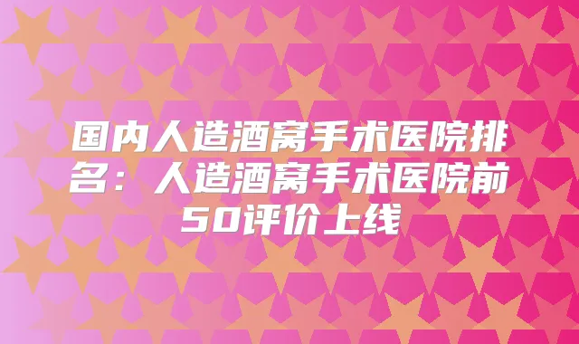 国内人造酒窝手术医院排名:人造酒窝手术医院前50评价上线