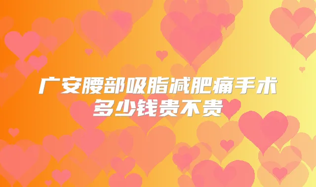 广安腰部吸脂减肥痛手术多少钱贵不贵