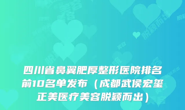 四川省鼻翼肥厚整形医院排名前10名单发布（成都武侯宏玺正美医疗美容脱颖而出）