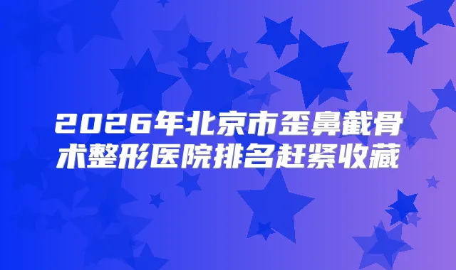 2026年北京市歪鼻截骨术整形医院排名赶紧收藏