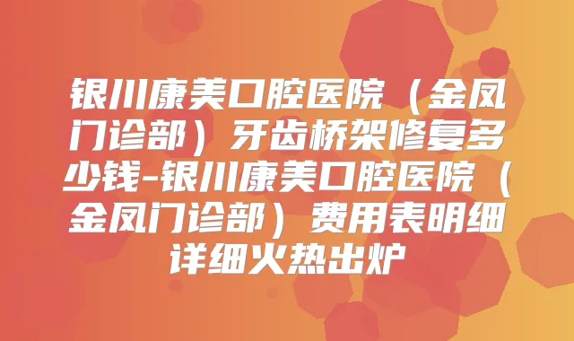 银川康美口腔医院（金凤门诊部）牙齿桥架修复多少钱-银川康美口腔医院（金凤门诊部）费用表明细详细火热出炉