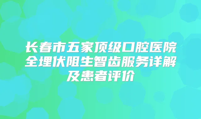 title="长春市五家口腔医院全埋伏阻生智齿服务详解及患者评价"