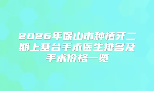 2026年保山市种植牙二期上基台手术医生排名及手术价格一览
