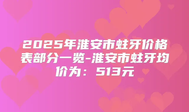 2025年淮安市蛀牙价格表部分一览-淮安市蛀牙均价为:513元