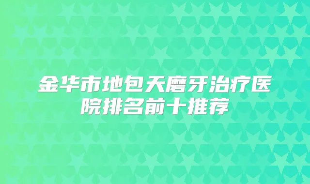 金华市地包天磨牙医院排名前十推荐