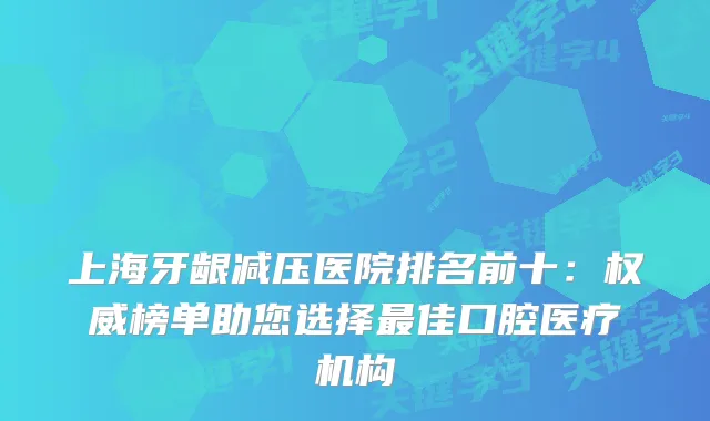 上海牙龈减压医院排名前十：榜单助您选择佳口腔医疗机构