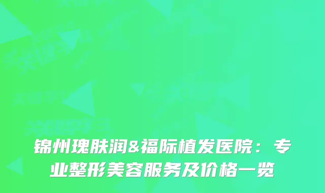 锦州瑰肤润&福际植发医院：专业整形美容服务及价格一览