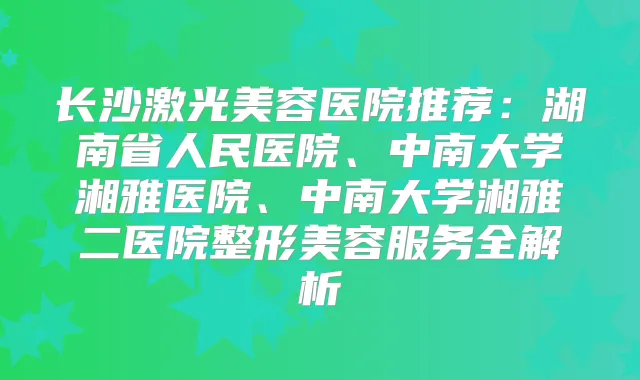 长沙激光美容医院推荐:湖南省人民医院、中南大学湘雅医院、中南大学湘雅二医院整形美容服务全解析