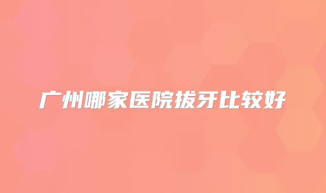 广州哪家医院拔牙比较好