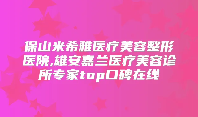 保山米希雅医疗美容整形医院,雄安嘉兰医疗美容诊所专家top口碑在线