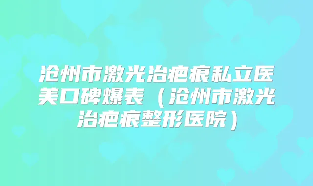 沧州市激光治疤痕私立医美口碑爆表（沧州市激光治疤痕整形医院）