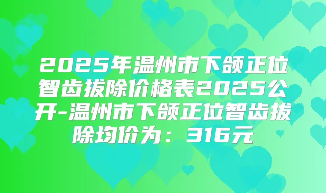 2025年温州市下颌正位智齿拔除价格表2025公开-温州市下颌正位智齿拔除均价为:316元