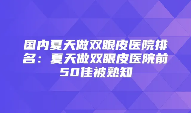 国内夏天做双眼皮医院排名:夏天做双眼皮医院前50佳被熟知