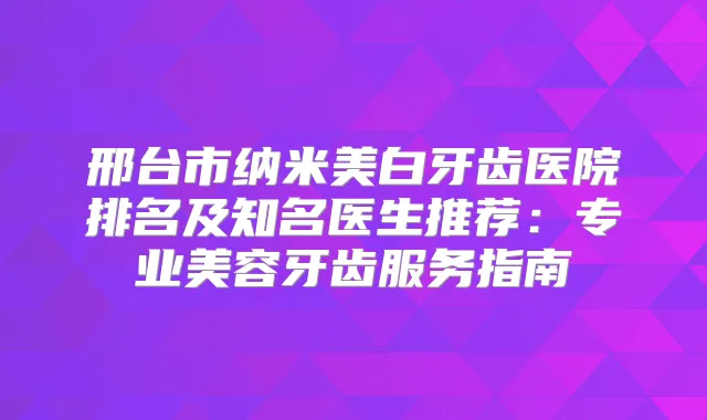 邢台市纳米美白牙齿医院排名及知名医生推荐：专业美容牙齿服务指南