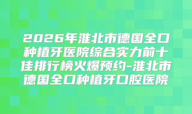 2026年淮北市德国全口种植牙医院综合实力前十佳排行榜火爆预约-淮北市德国全口种植牙口腔医院