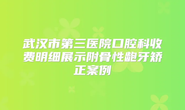 武汉市第三医院口腔科收费明细展示附骨性龅牙矫正案例