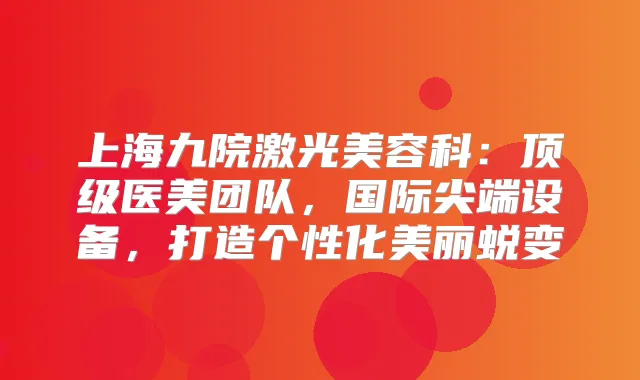 上海九院激光美容科：医美团队，国际设备，打造个性化美丽蜕变