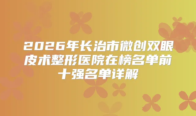 2026年长治市微创双眼皮术整形医院在榜名单前十强名单详解