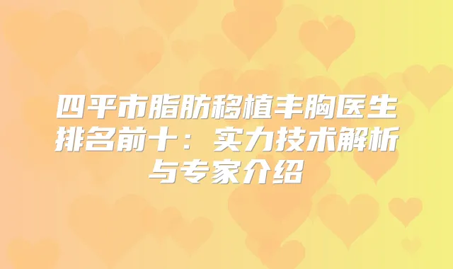 四平市脂肪移植丰胸医生排名前十：实力技术解析与专家介绍