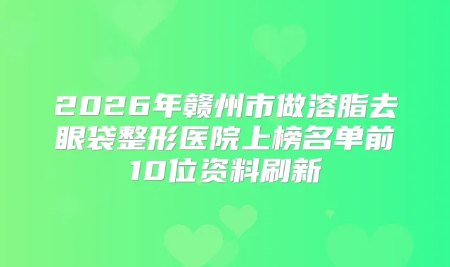 2026年赣州市做溶脂去眼袋整形医院上榜名单前10位资料刷新