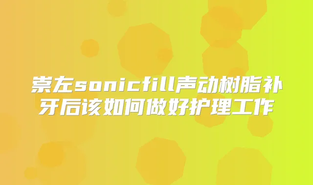 崇左sonicfill声动树脂补牙后该如何做好护理工作
