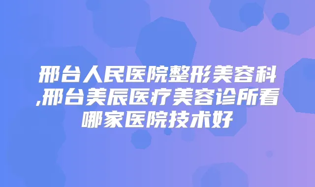 邢台人民医院整形美容科,邢台美辰医疗美容诊所看哪家医院技术好