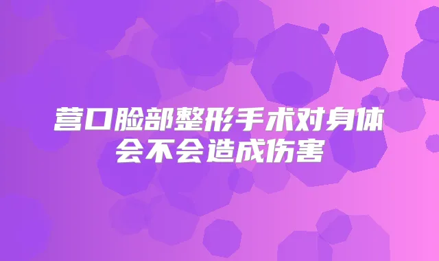 营口脸部整形手术对身体会不会造成伤害