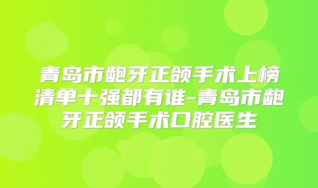 青岛市龅牙正颌手术上榜清单十强都有谁-青岛市龅牙正颌手术口腔医生