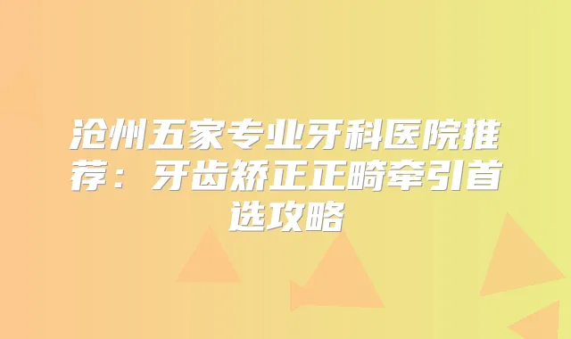 沧州五家专业牙科医院推荐：牙齿矫正正畸牵引首选攻略