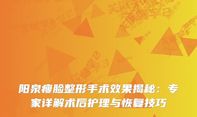 阳泉瘦脸整形手术效果揭秘:专家详解术后护理与恢复技巧