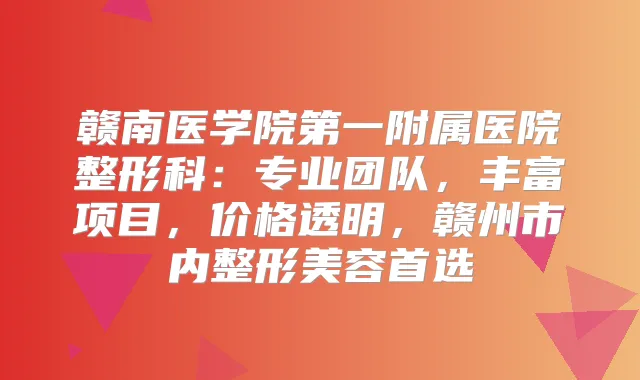赣南医学院第一附属医院整形科:专业团队,丰富项目,价格透明,赣州市内整形美容首选