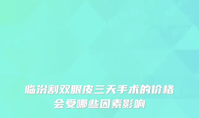 临汾割双眼皮三天手术的价格会受哪些因素影响