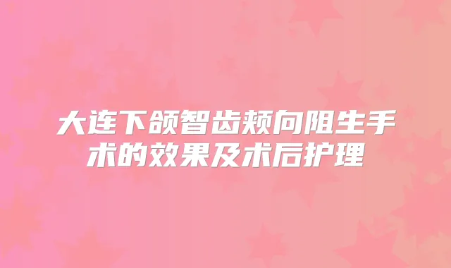 大连下颌智齿颊向阻生手术的效果及术后护理