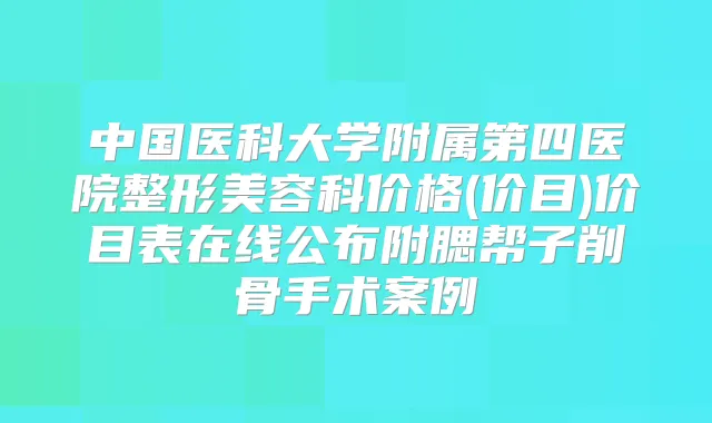 中国医科大学附属第四医院整形美容科价格(价目)价目表在线公布附腮帮子削骨手术案例