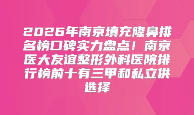 2026年南京填充隆鼻排名榜口碑实力盘点！南京医大友谊整形外科医院排行榜前十有三甲和私立供选择