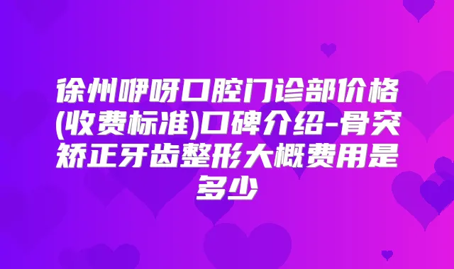 徐州咿呀口腔门诊部价格(收费标准)口碑介绍-骨突矫正牙齿整形大概费用是多少