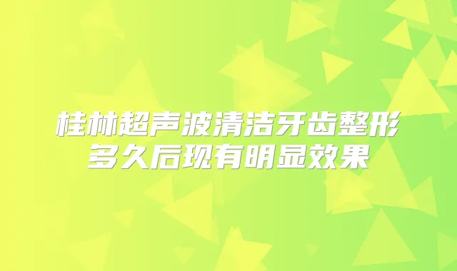 桂林超声波清洁牙齿整形多久后现有明显效果