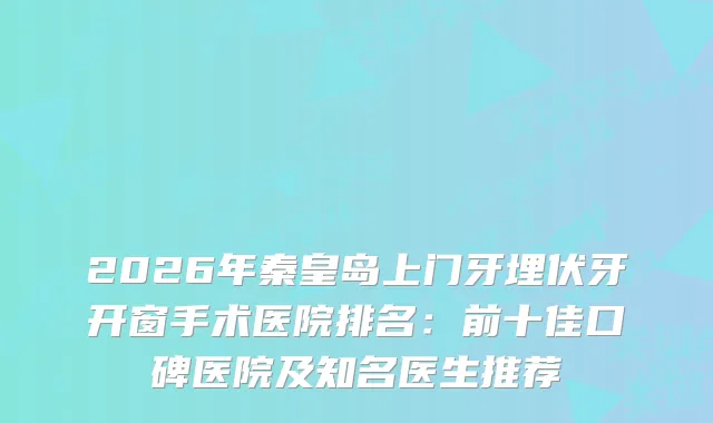 2026年秦皇岛上门牙埋伏牙开窗手术医院排名：前十佳口碑医院及知名医生推荐