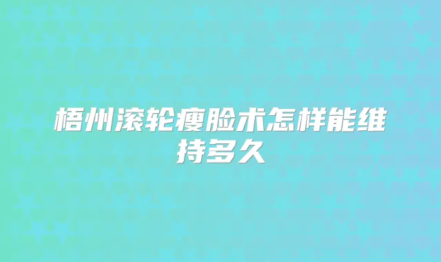 梧州滚轮瘦脸术怎样能维持多久